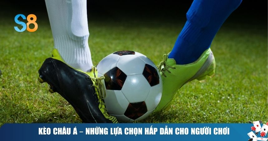 Kèo châu Á – những lựa chọn hấp dẫn cho người chơi